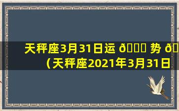 天秤座3月31日运 🐘 势 🐘 （天秤座2021年3月31日运势）